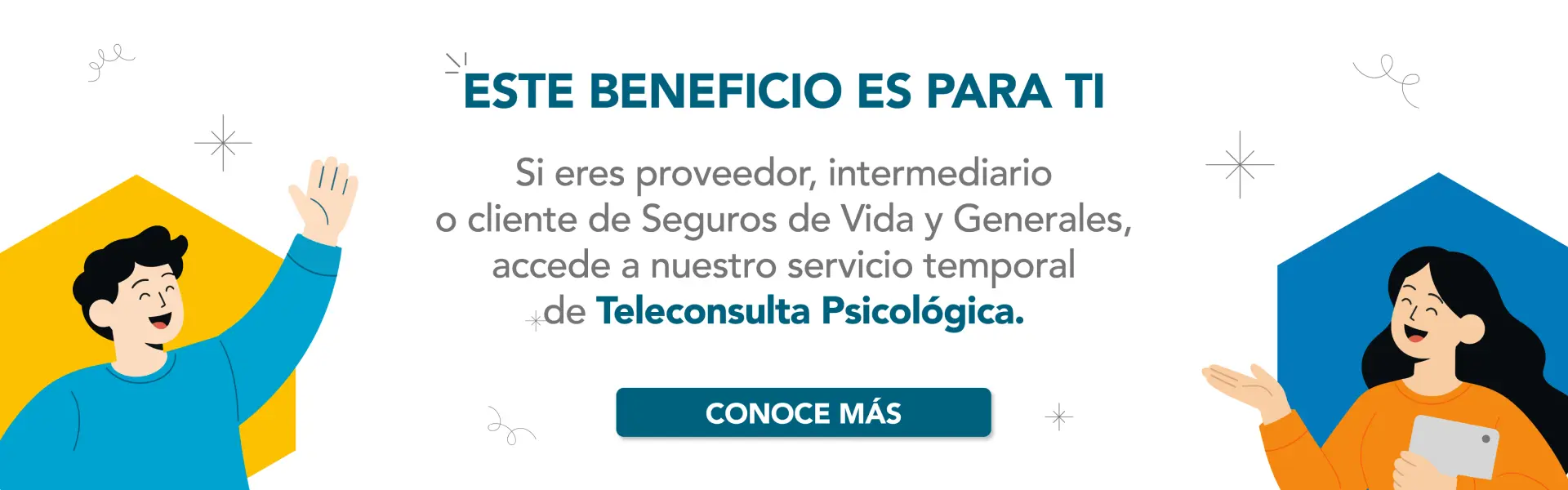 ESTE BENEFICIO ES PARA TI Si eres proveedor, intermediario o cliente de Seguros de Vida y Generales, accede a nuestro servicio temporal de Teleconsulta Psicológica. CONOCE MÁS